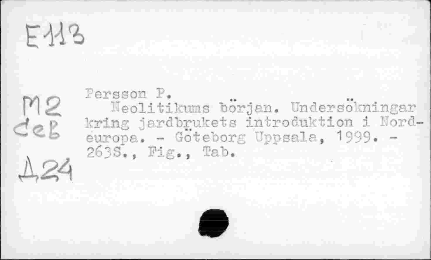 ﻿Persson P.
îïeolitikums borjan. Undersokningar kring jardbrukets Introduktion і Nordeuropa. - Göteborg Uppsala, 1999« -2633., Fig., Tab.